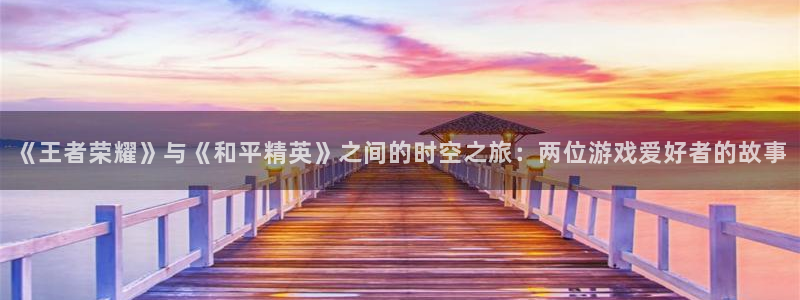 杏耀平台网页版：《王者荣耀》与《和平精英》之间的时空之旅：两