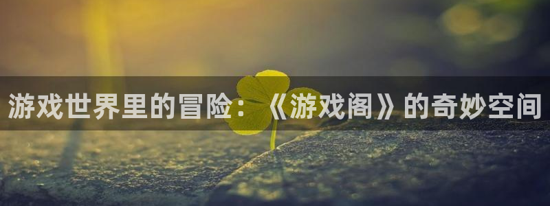 杏耀客户端登陆不进去：游戏世界里的冒险：《游戏阁》的奇妙空间
