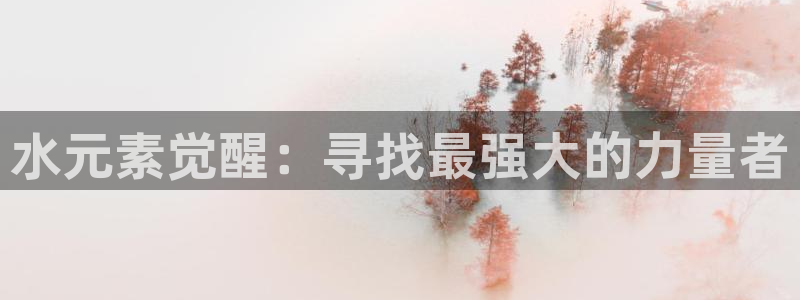 杏耀注册链接：水元素觉醒：寻找最强大的力量者