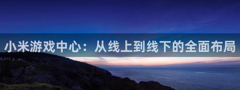 杏耀平台登录网址是什么：小米游戏中心：从线上到线下的全面布局