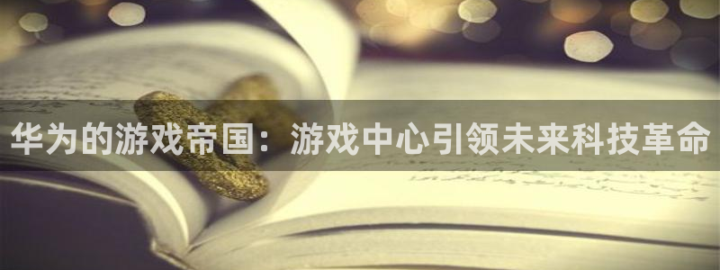 杏耀平台官网网址：华为的游戏帝国：游戏中心引领未来科技革命