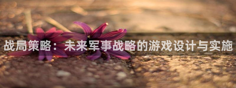 杏耀平台登录方式：战局策略：未来军事战略的游戏设计与实施