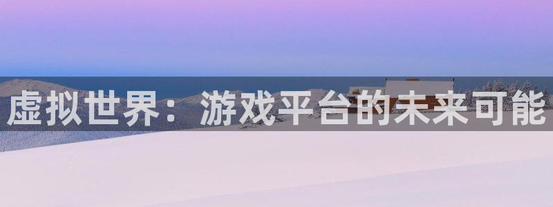 杏耀平台专用通道：虚拟世界：游戏平台的未来可能